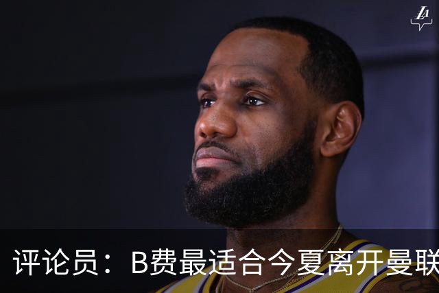 评论员：B费最适合今夏离开曼联，这对双方都是最好的